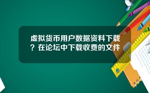虚拟货币用户数据资料下载？在论坛中下载收费的文件