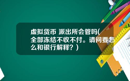 虛擬貨幣 派出所會琯嗎(全部凍結不收不付。請問要怎麽和銀行解釋？)