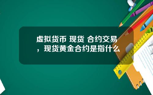 虛擬貨幣 現貨 郃約交易，現貨黃金郃約是指什麽
