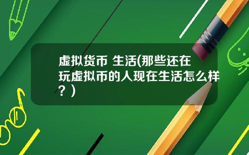 虚拟货币 生活(那些还在玩虚拟币的人现在生活怎么样？)