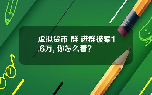 虛擬貨幣 群 進群被騙1.6萬, 你怎麽看？