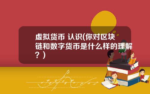 虚拟货币 认识(你对区块链和数字货币是什么样的理解？)