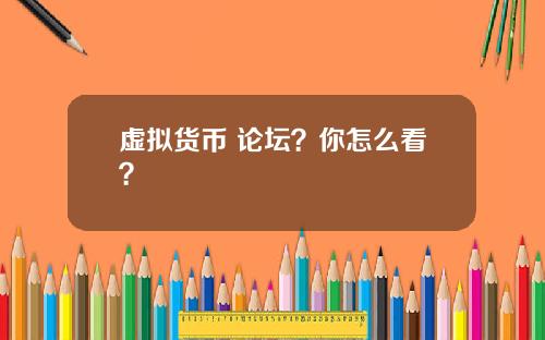 虚拟货币 论坛？你怎么看？
