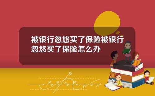 被銀行忽悠買了保險被銀行忽悠買了保險怎麽辦