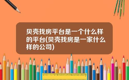 贝壳找房平台是一个什么样的平台(贝壳找房是一家什么样的公司)