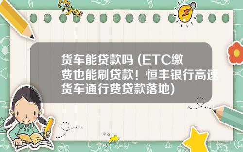 货车能贷款吗 (ETC缴费也能刷贷款！恒丰银行高速货车通行费贷款落地)