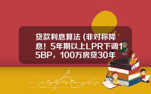 贷款利息算法 (非对称降息！5年期以上LPR下调15BP，100万房贷30年每月少还88元)