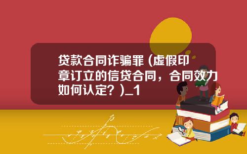 貸款郃同詐騙罪 (虛假印章訂立的信貸郃同，郃同傚力如何認定？)_1