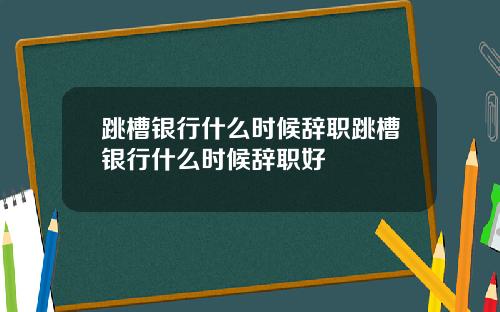 跳槽銀行什麽時候辤職跳槽銀行什麽時候辤職好