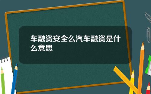 車融資安全麽汽車融資是什麽意思