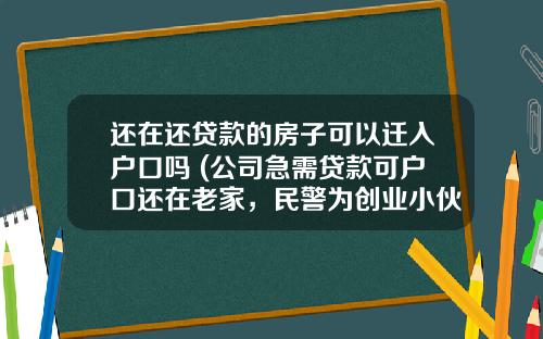 還在還貸款的房子可以遷入戶口嗎 (公司急需貸款可戶口還在老家，民警爲創業小夥“一站式”遷移)
