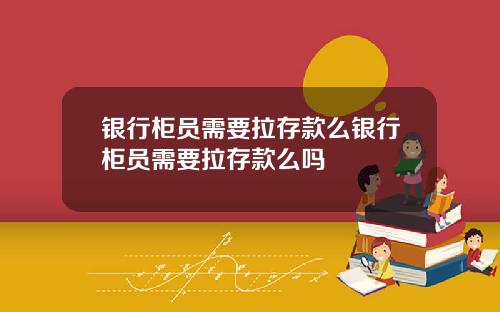 銀行櫃員需要拉存款麽銀行櫃員需要拉存款麽嗎