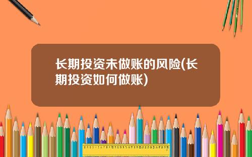 長期投資未做賬的風險(長期投資如何做賬)