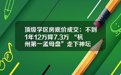 顶级学区房底价成交：不到1年12万降7.3万 “杭州第一孟母盘”走下神坛