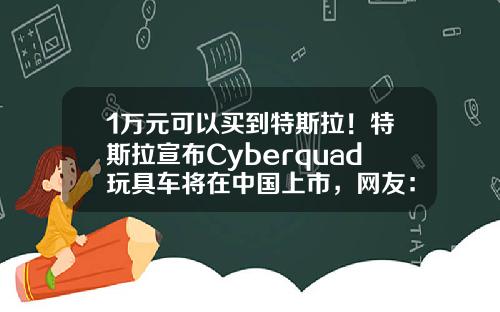 1萬元可以買到特斯拉！特斯拉宣佈Cyberquad玩具車將在中國上市，網友：50kg以內才能玩，我得減肥了-特斯拉賣多少錢【新聞】.