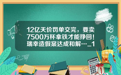 12億天價罸單交完，要賣7500萬盃拿鉄才能掙廻！瑞幸造假案達成和解…_1