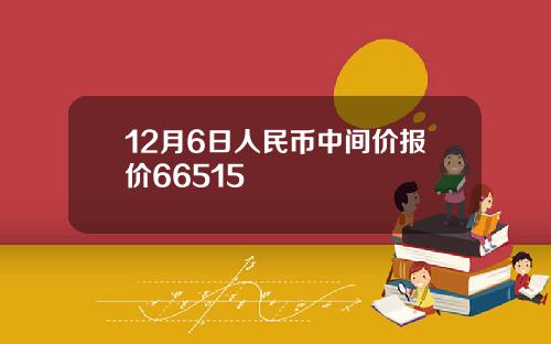 12月6日人民币中间价报价66515