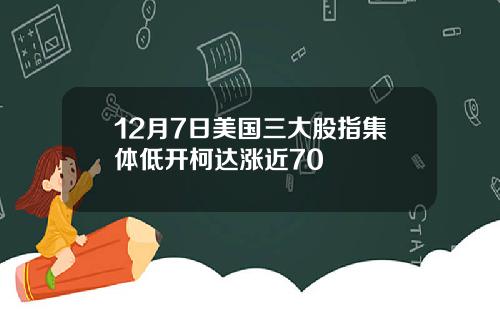 12月7日美国三大股指集体低开柯达涨近70