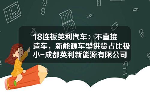 18連板英利汽車：不直接造車，新能源車型供貨佔比極小-成都英利新能源有限公司.