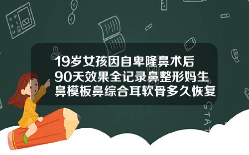 19嵗女孩因自卑隆鼻術後90天傚果全記錄鼻整形媽生鼻模板鼻綜郃耳軟骨多久恢複