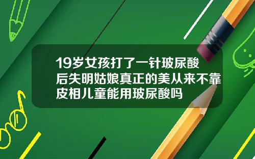19岁女孩打了一针玻尿酸后失明姑娘真正的美从来不靠皮相儿童能用玻尿酸吗