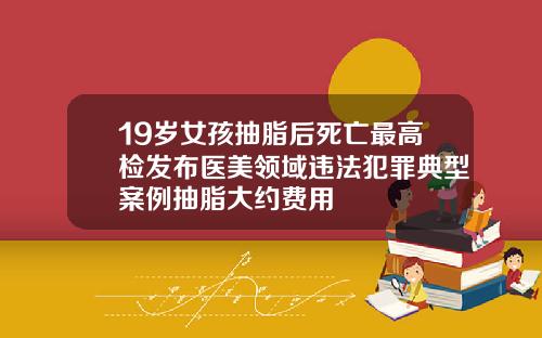 19岁女孩抽脂后死亡最高检发布医美领域违法犯罪典型案例抽脂大约费用