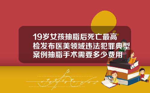 19岁女孩抽脂后死亡最高检发布医美领域违法犯罪典型案例抽脂手术需要多少费用