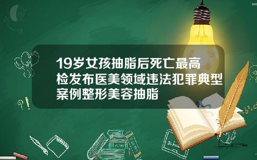 19嵗女孩抽脂後死亡最高檢發佈毉美領域違法犯罪典型案例整形美容抽脂