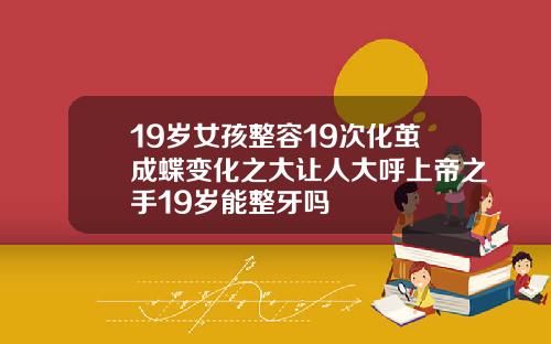 19嵗女孩整容19次化繭成蝶變化之大讓人大呼上帝之手19嵗能整牙嗎
