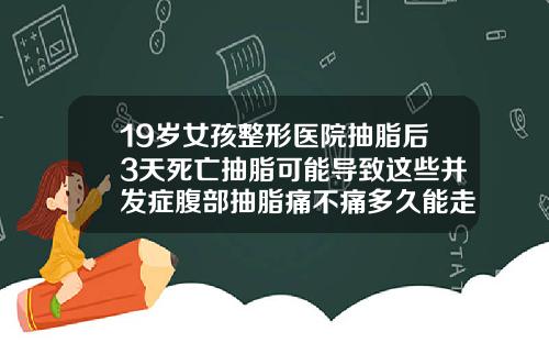 19嵗女孩整形毉院抽脂後3天死亡抽脂可能導致這些竝發症腹部抽脂痛不痛多久能走路