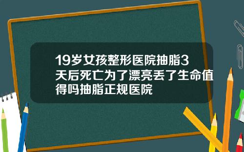 19岁女孩整形医院抽脂3天后死亡为了漂亮丢了生命值得吗抽脂正规医院