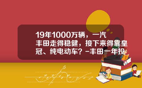 19年1000萬輛，一汽豐田走得穩健，接下來得靠皇冠、純電動車？-豐田一年投入多少研發【新聞】.