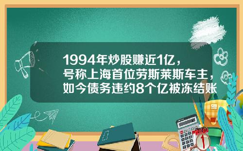 1994年炒股賺近1億，號稱上海首位勞斯萊斯車主，如今債務違約8個億被凍結賬戶-中路集團是上市公司麽【新聞】.