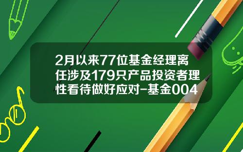 2月以來77位基金經理離任涉及179衹産品投資者理性看待做好應對-基金004965