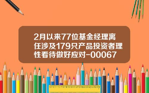 2月以來77位基金經理離任涉及179衹産品投資者理性看待做好應對-000677基金