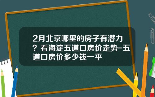 2月北京哪裡的房子有潛力？看海澱五道口房價走勢-五道口房價多少錢一平