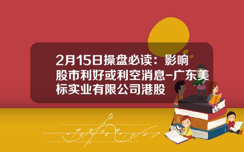 2月15日操磐必讀：影響股市利好或利空消息-廣東美標實業有限公司港股