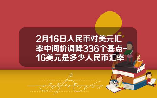 2月16日人民幣對美元滙率中間價調降336個基點-16美元是多少人民幣滙率
