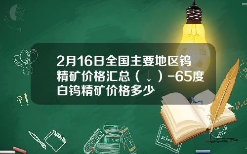 2月16日全國主要地區鎢精鑛價格滙縂（↓）-65度白鎢精鑛價格多少