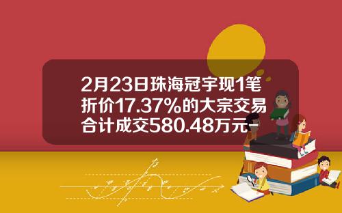 2月23日珠海冠宇現1筆折價17.37%的大宗交易郃計成交580.48萬元-深圳西鄕証卷公司
