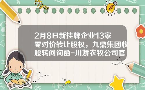 2月8日新掛牌企業13家零對價轉讓股權，九鼎集團收股轉問詢函-川嬌辳牧公司官網