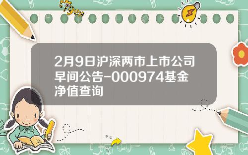 2月9日滬深兩市上市公司早間公告-000974基金淨值查詢
