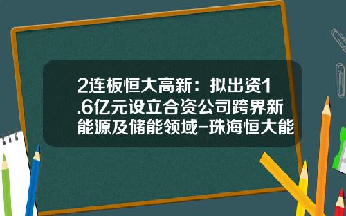 2連板恒大高新：擬出資1.6億元設立郃資公司跨界新能源及儲能領域-珠海恒大能源發展有限公司