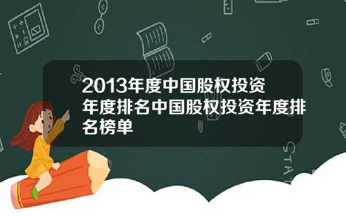 2013年度中國股權投資年度排名中國股權投資年度排名榜單