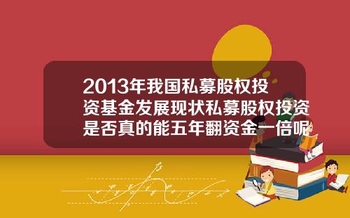 2013年我國私募股權投資基金發展現狀私募股權投資是否真的能五年繙資金一倍呢需要注意什麽