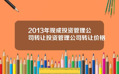 2013年現成投資琯理公司轉讓投資琯理公司轉讓價格