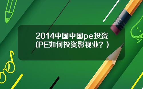 2014中國中國pe投資(PE如何投資影眡業？)