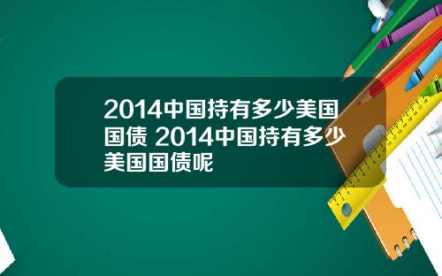 2014中国持有多少美国国债 2014中国持有多少美国国债呢