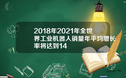 2018年2021年全世界工業機器人銷量年平均增長率將達到14