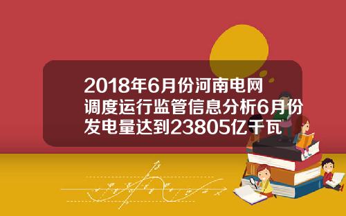 2018年6月份河南電網調度運行監琯信息分析6月份發電量達到23805億千瓦時